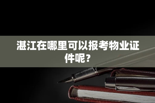 湛江在哪里可以报考物业证件呢？