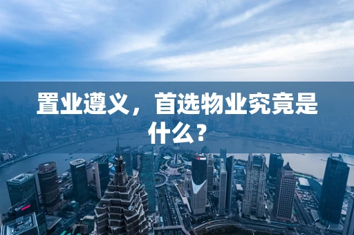 置业遵义，首选物业究竟是什么？