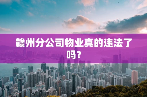 赣州分公司物业真的违法了吗？